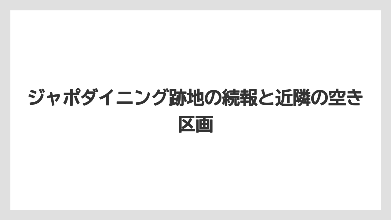 ジャポダイニング跡地の続報と近隣の空き区画