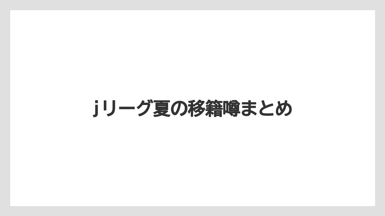 jリーグ夏の移籍噂まとめ