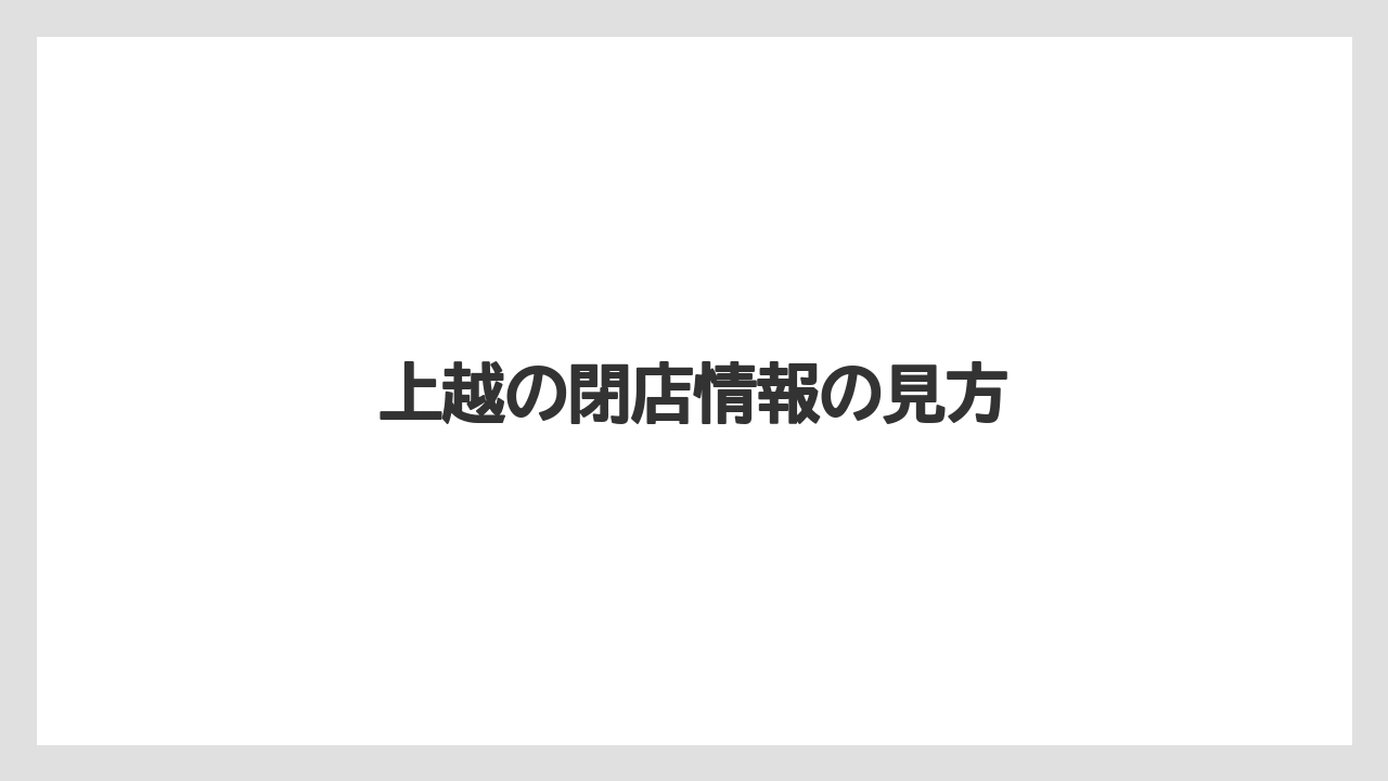上越の閉店情報の見方