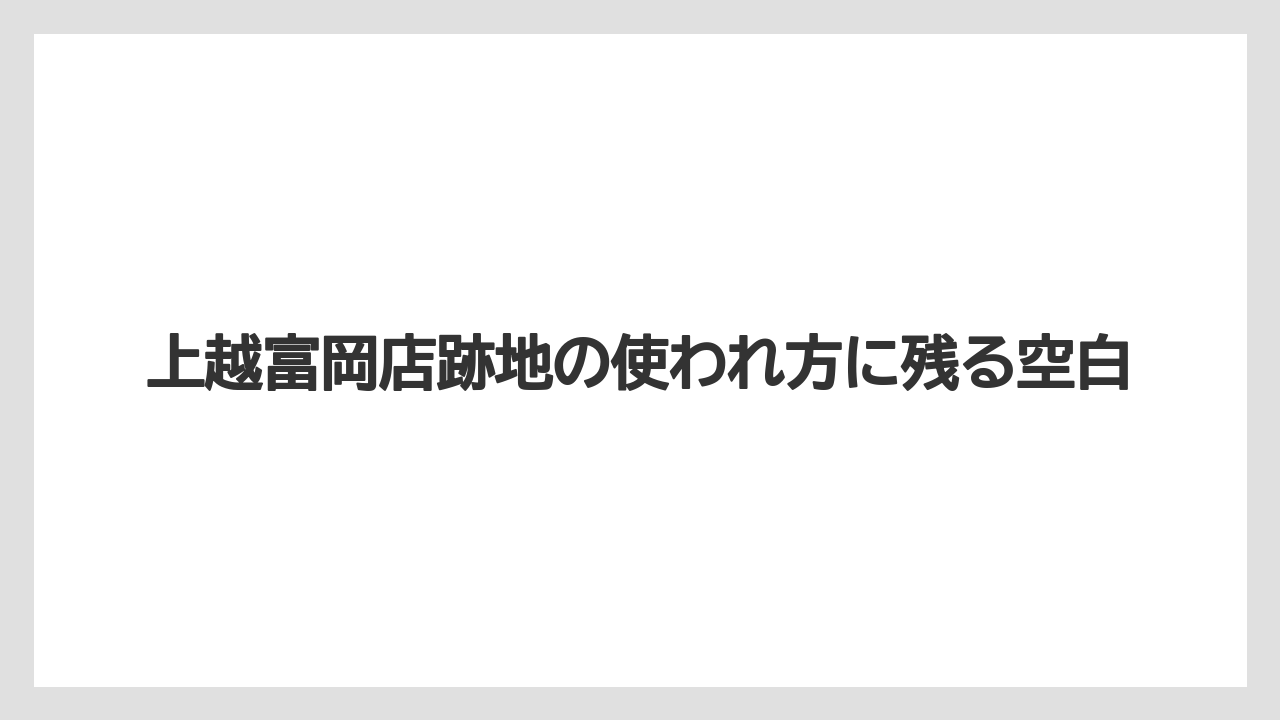 上越富岡店跡地の使われ方に残る空白
