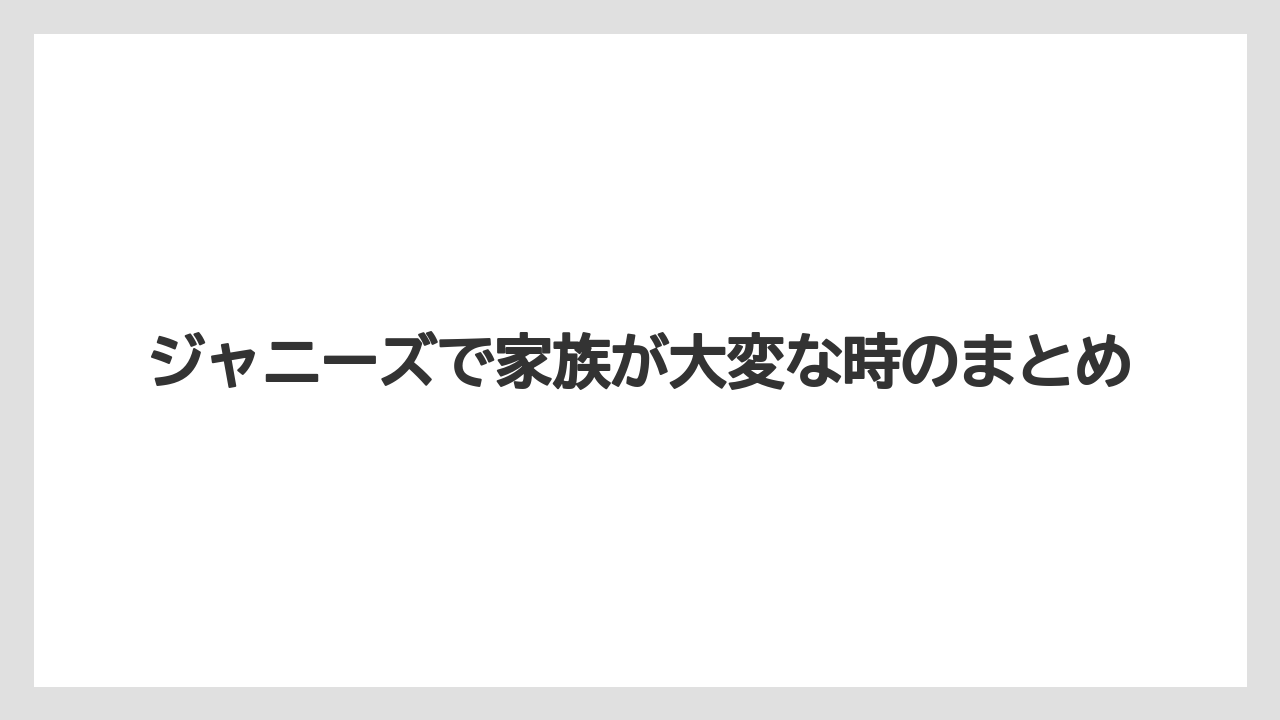 ジャニーズで家族が大変な時のまとめ