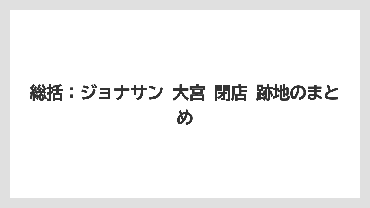 総括：ジョナサン 大宮 閉店 跡地のまとめ