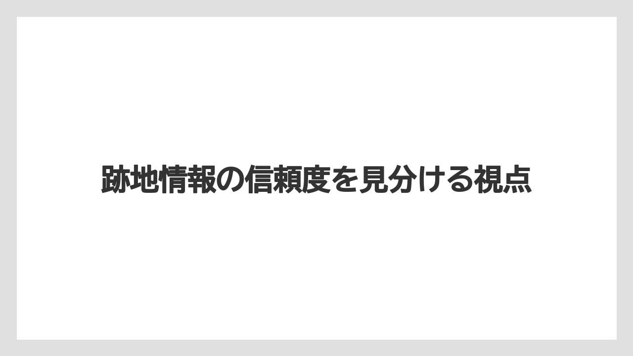 跡地情報の信頼度を見分ける視点