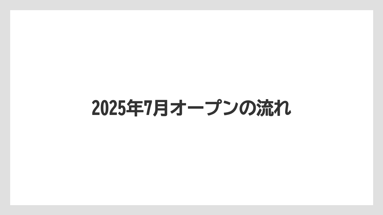2025年7月オープンの流れ
