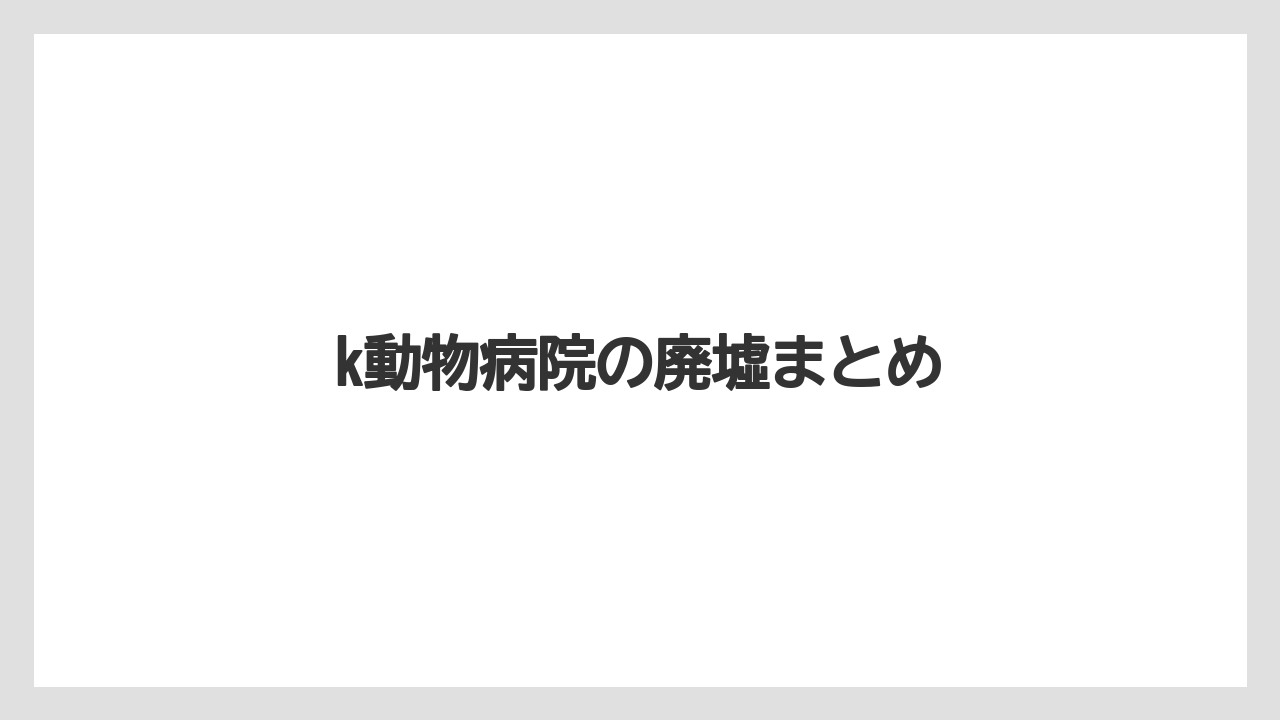 k動物病院の廃墟まとめ