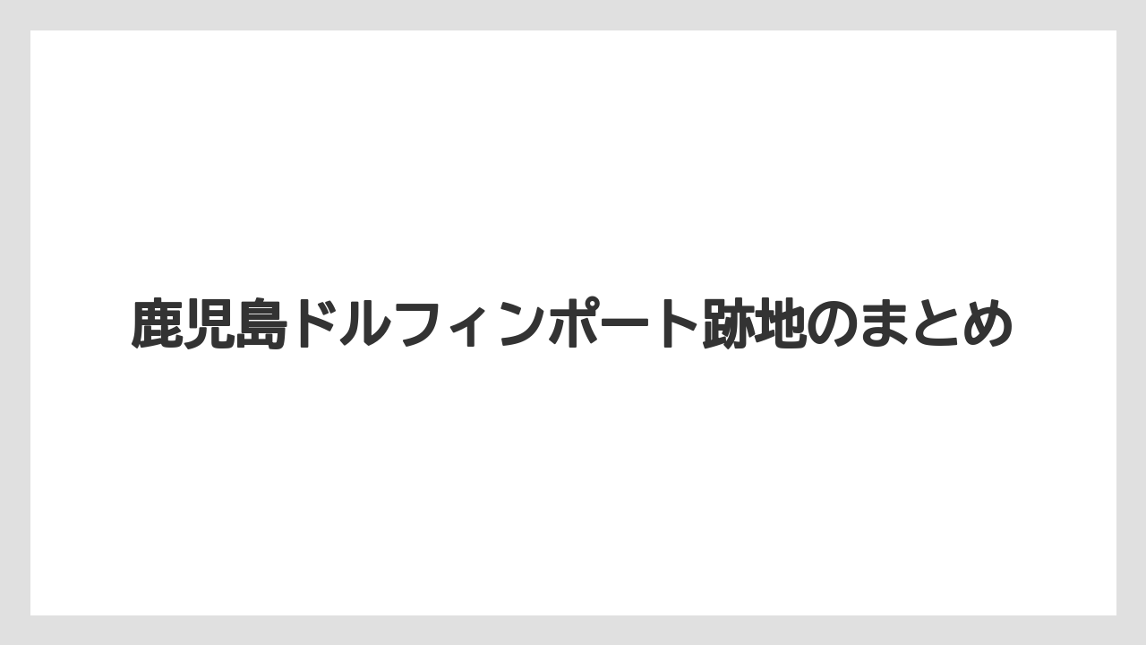 鹿児島ドルフィンポート跡地のまとめ