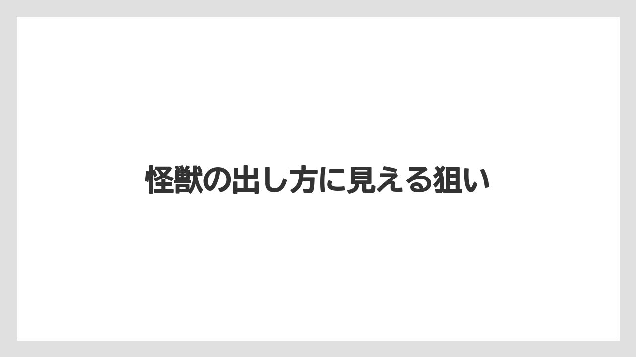 怪獣の出し方に見える狙い