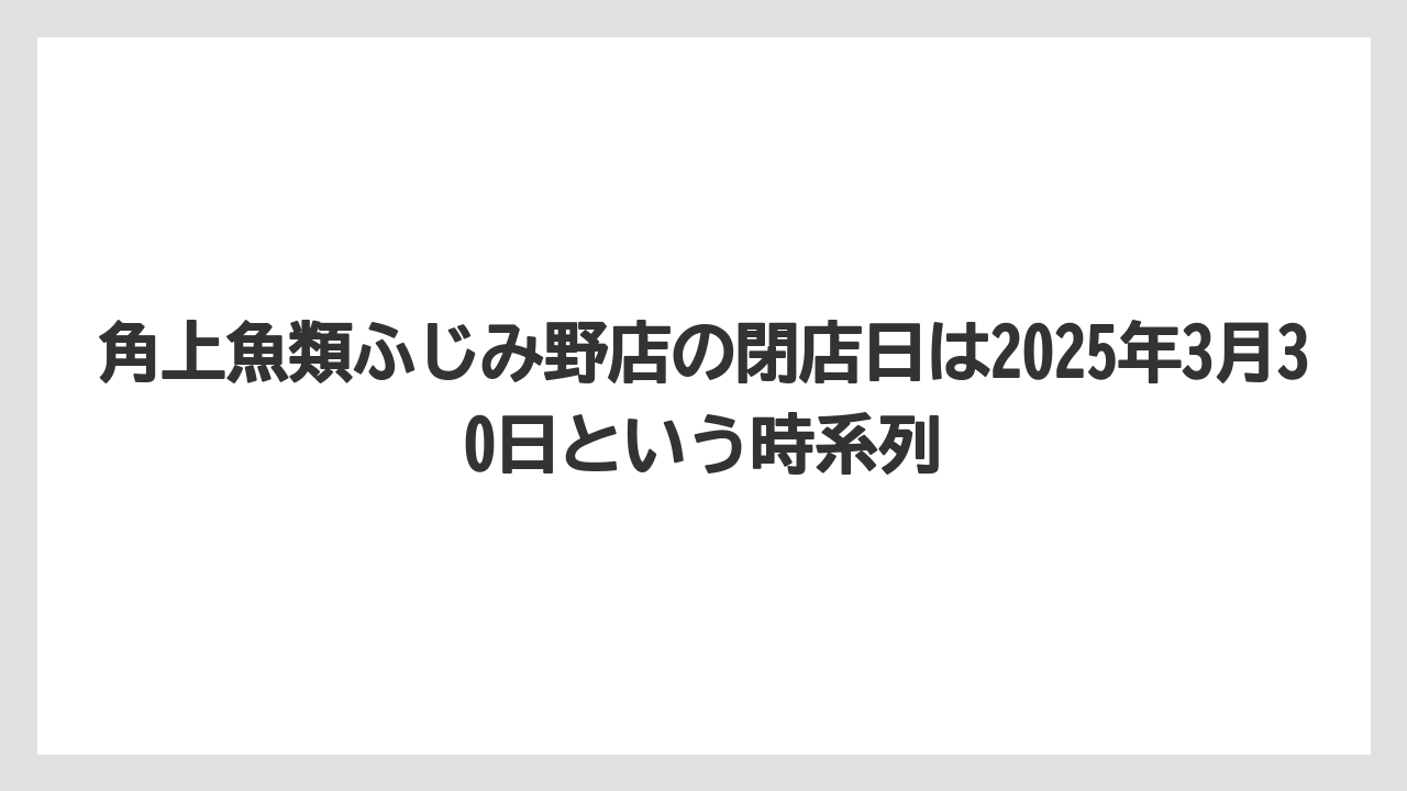 角上魚類ふじみ野店の閉店日は2025年3月30日という時系列