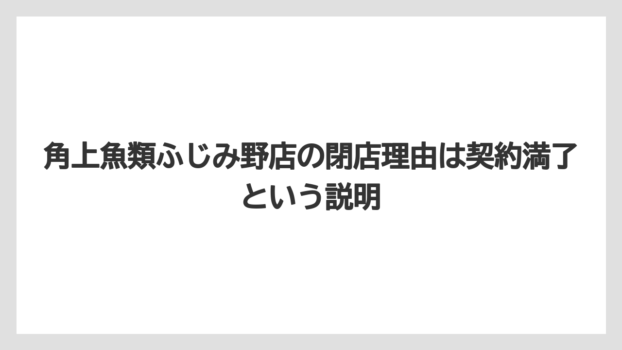 角上魚類ふじみ野店の閉店理由は契約満了という説明