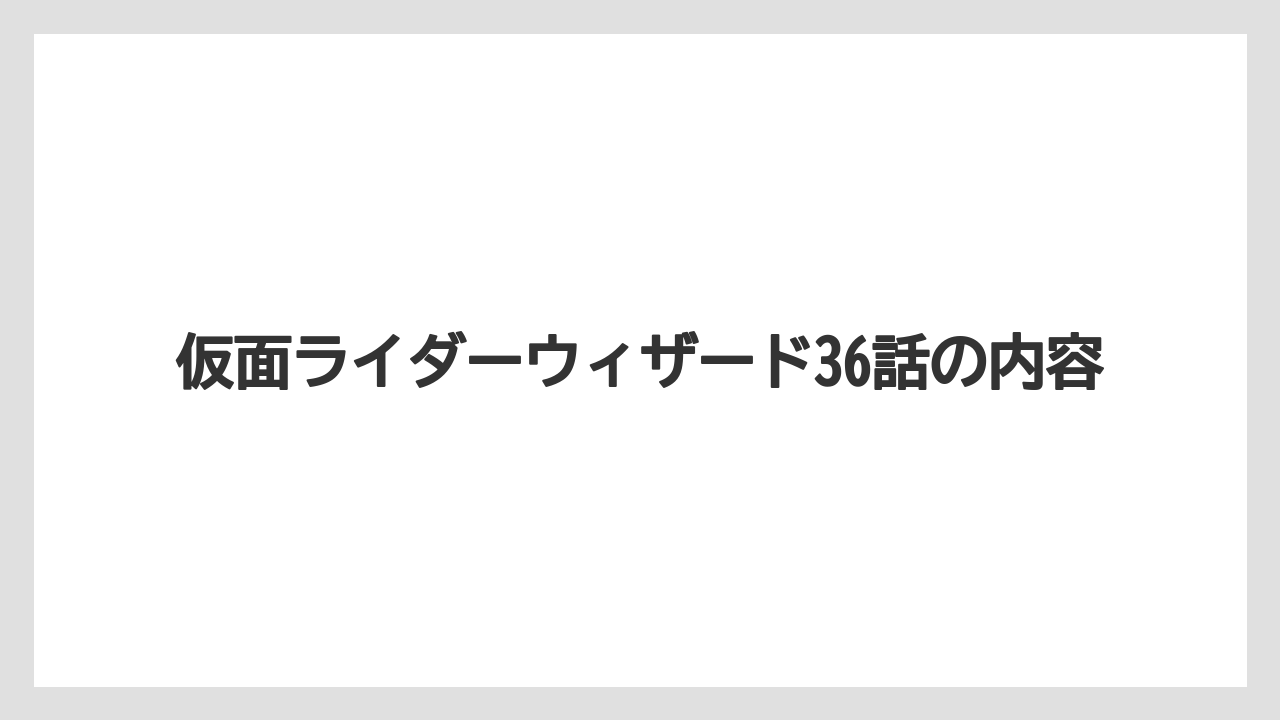 仮面ライダーウィザード36話の内容