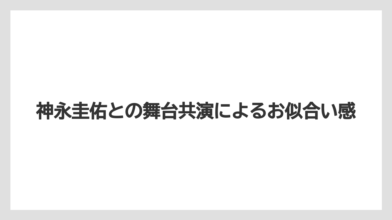 神永圭佑との舞台共演によるお似合い感