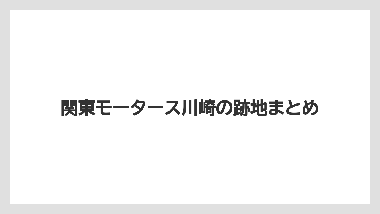 関東モータース川崎の跡地まとめ