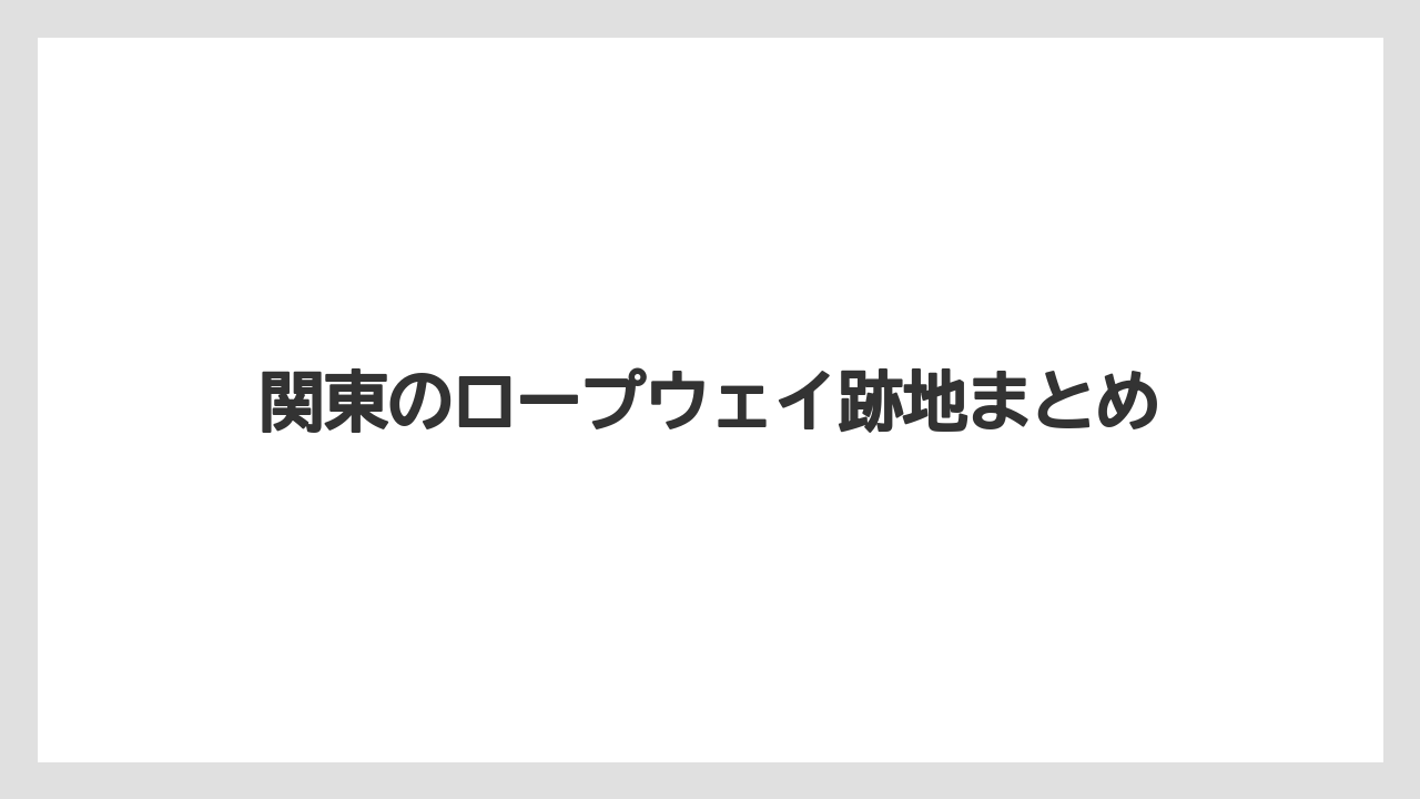 関東のロープウェイ跡地まとめ