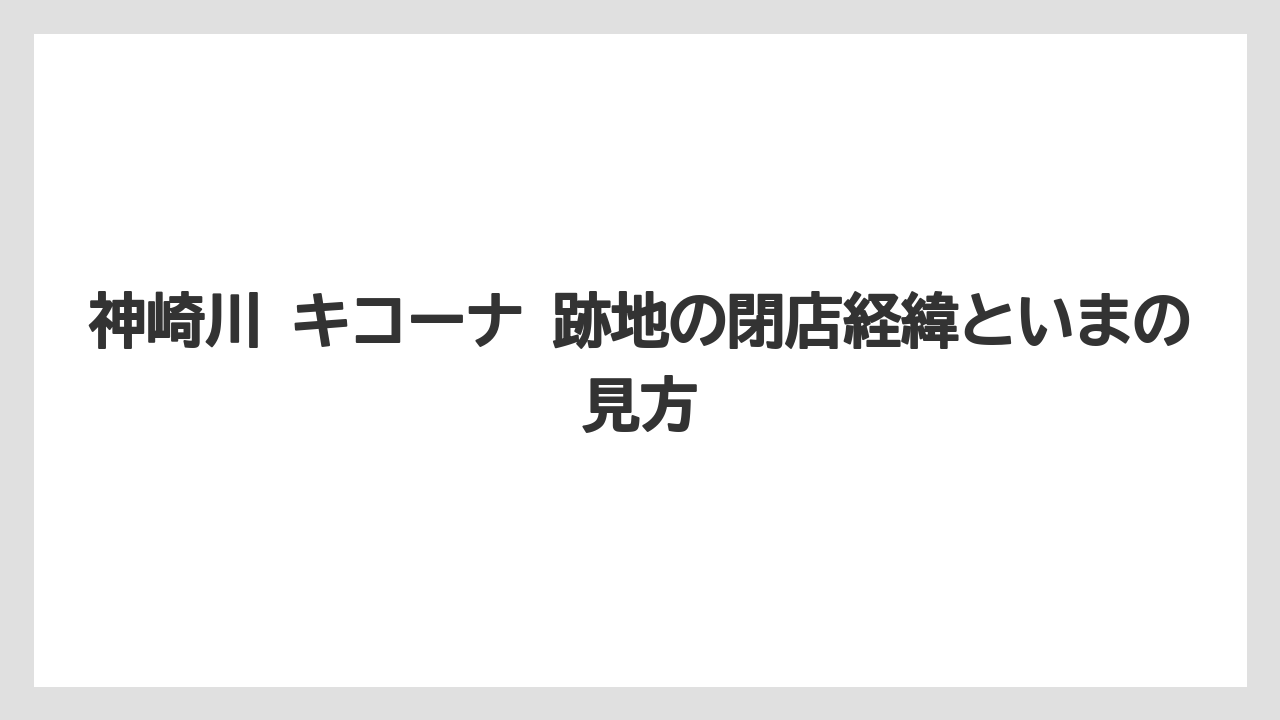 神崎川 キコーナ 跡地の閉店経緯といまの見方