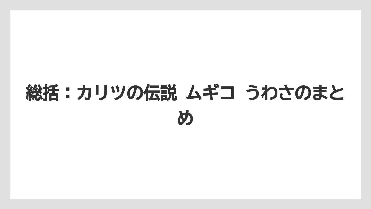 総括：カリツの伝説 ムギコ うわさのまとめ