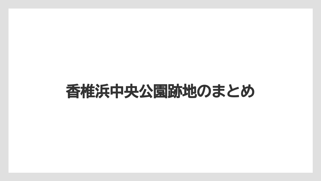 香椎浜中央公園跡地のまとめ