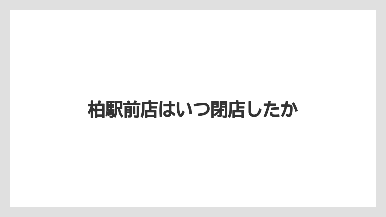 柏駅前店はいつ閉店したか