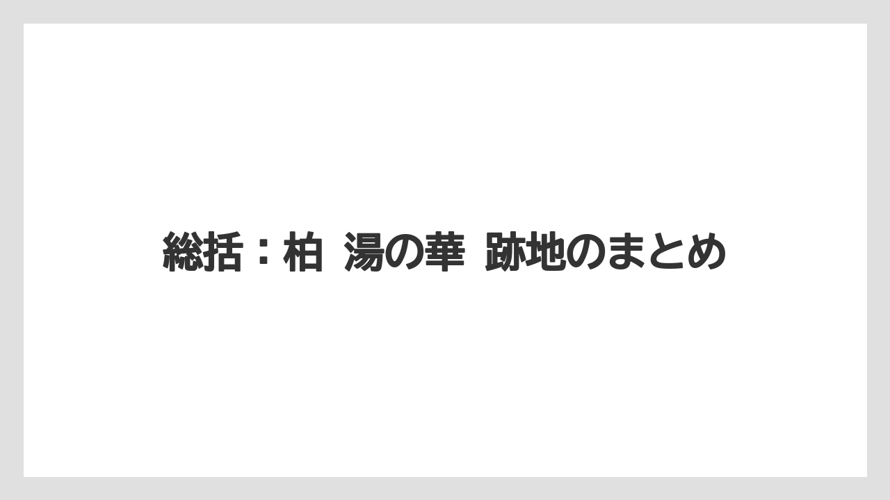 総括：柏 湯の華 跡地のまとめ