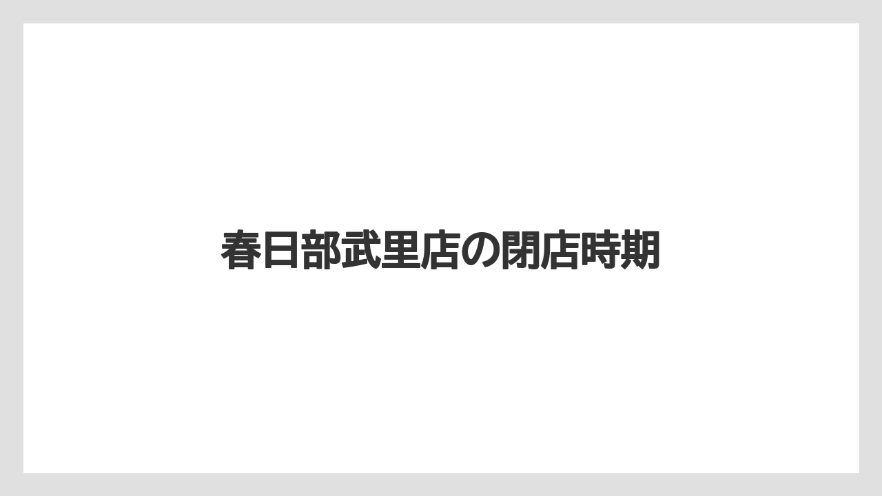 春日部武里店の閉店時期