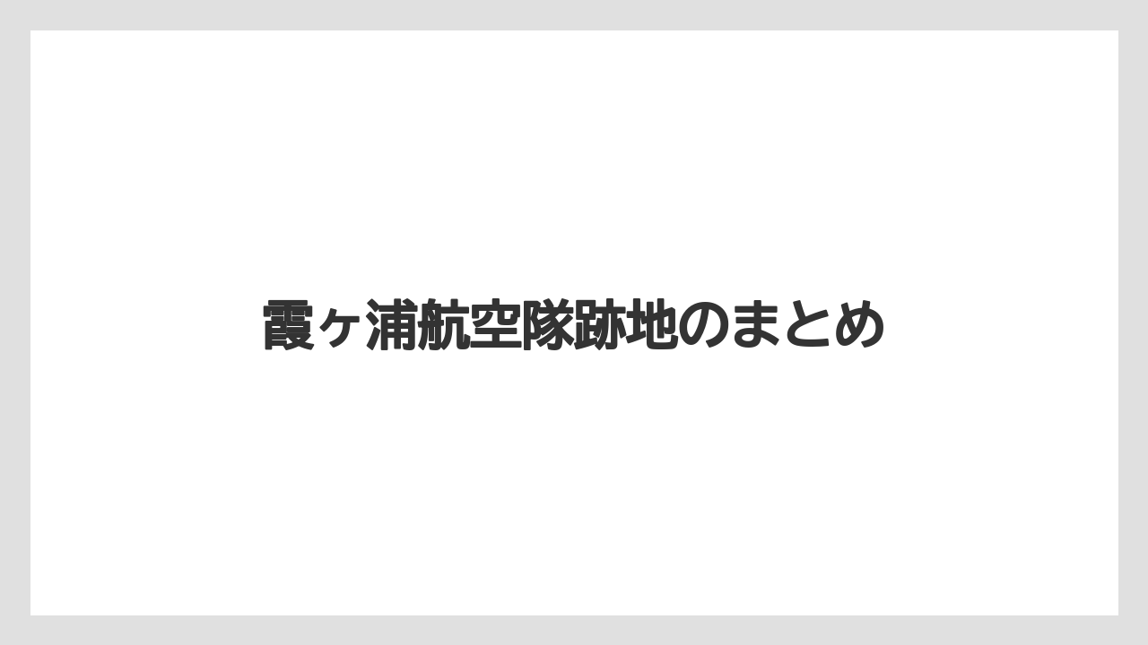霞ヶ浦航空隊跡地のまとめ
