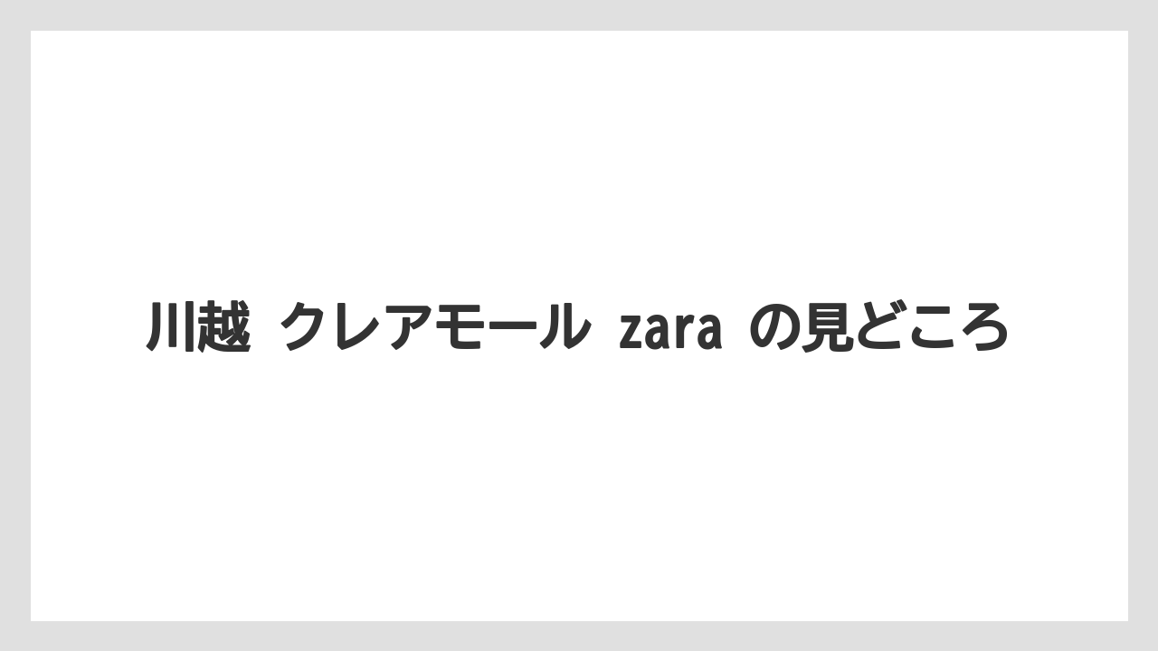 川越 クレアモール zara の見どころ