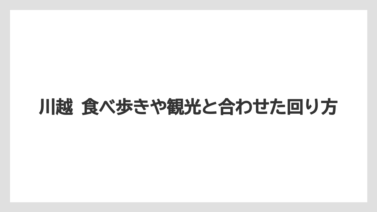 川越 食べ歩きや観光と合わせた回り方