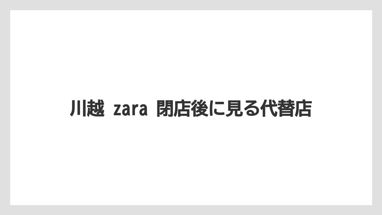 川越 zara 閉店後に見る代替店