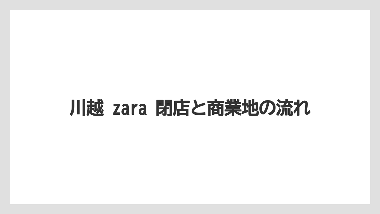 川越 zara 閉店と商業地の流れ
