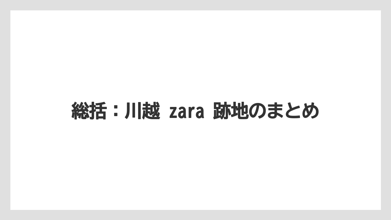 総括:川越 zara 跡地のまとめ