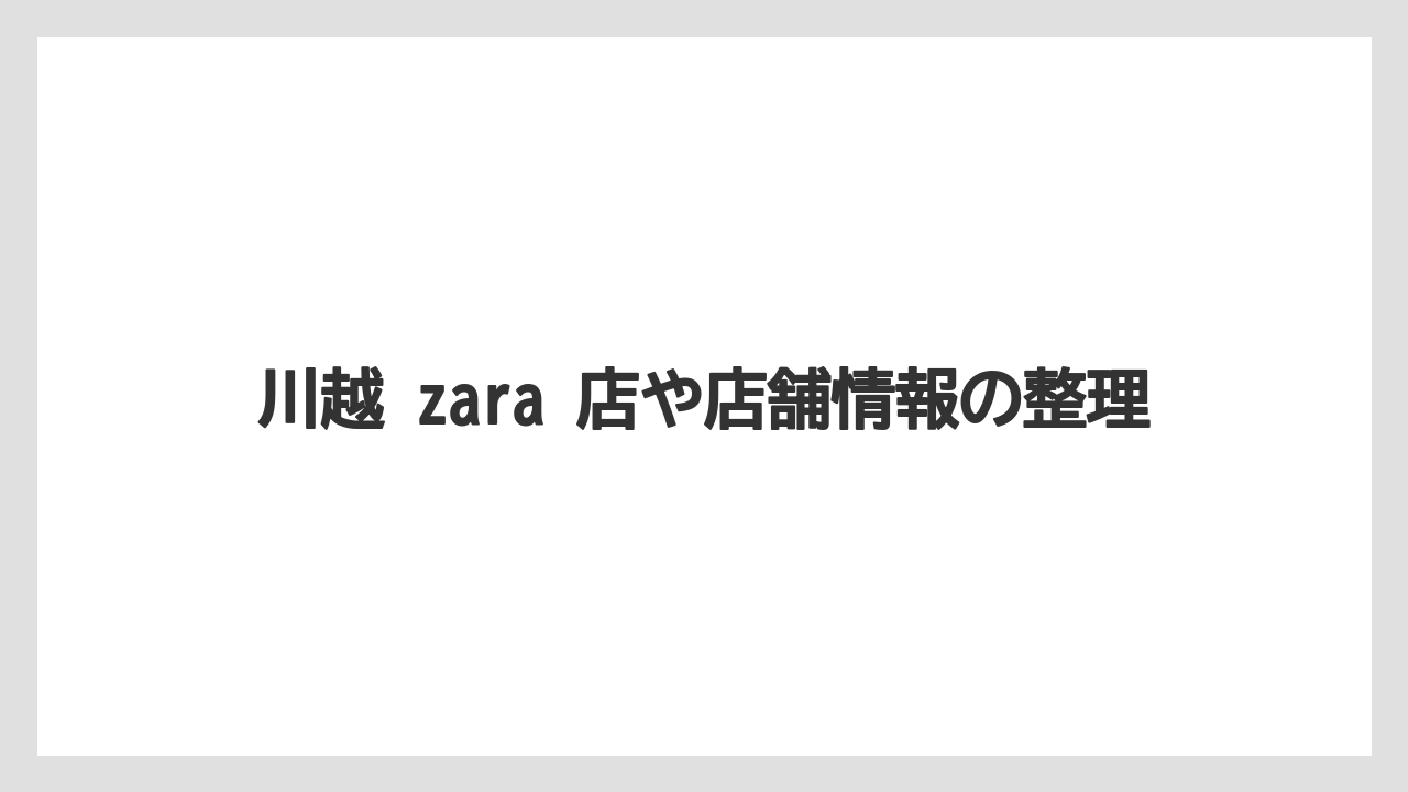 川越 zara 店や店舗情報の整理