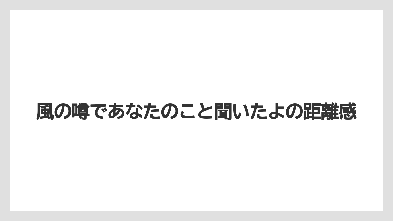 風の噂であなたのこと聞いたよの距離感