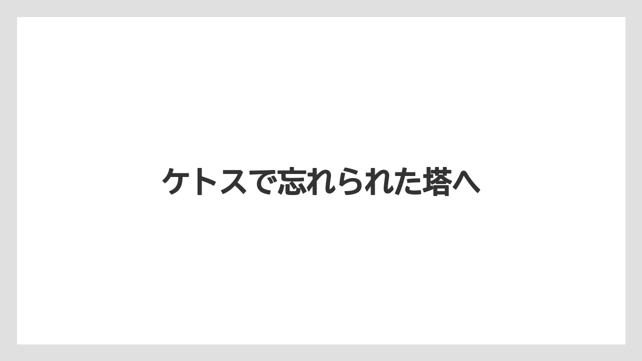 ケトスで忘れられた塔へ