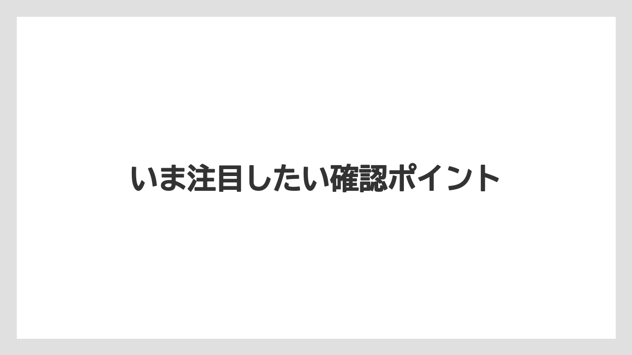 いま注目したい確認ポイント