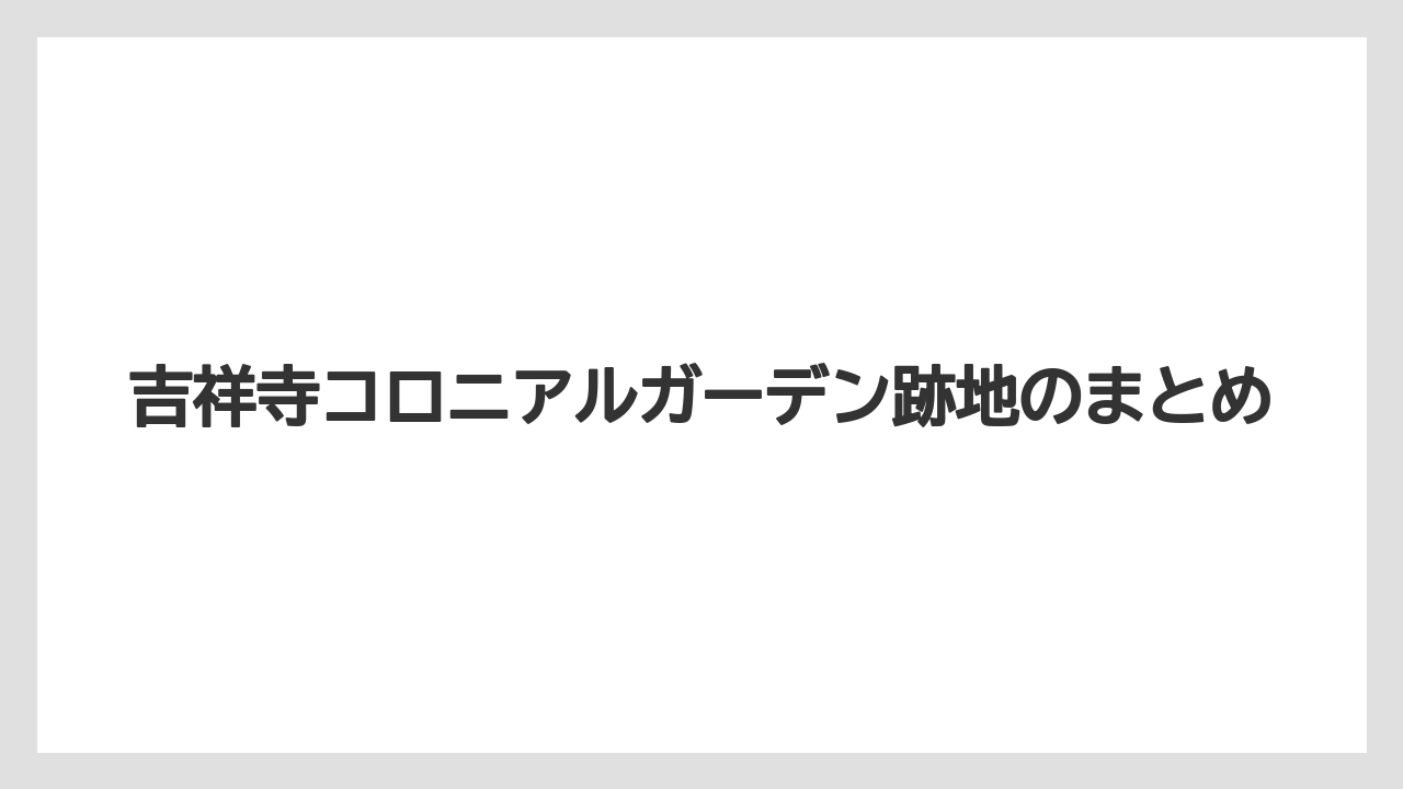 吉祥寺コロニアルガーデン跡地のまとめ