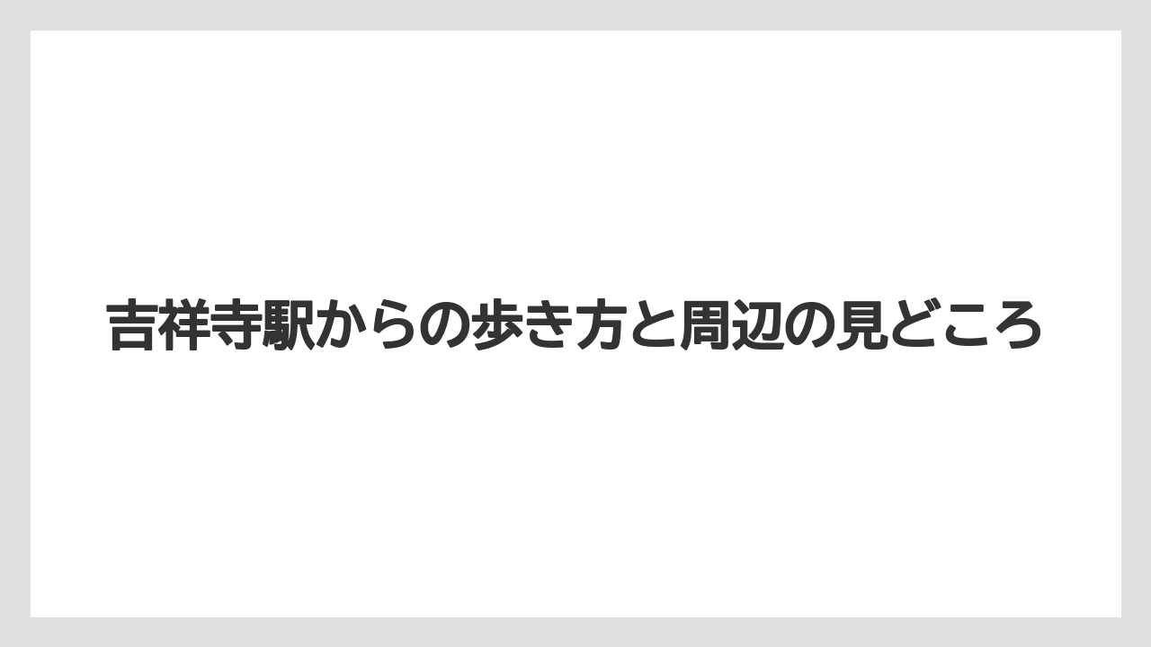 吉祥寺駅からの歩き方と周辺の見どころ