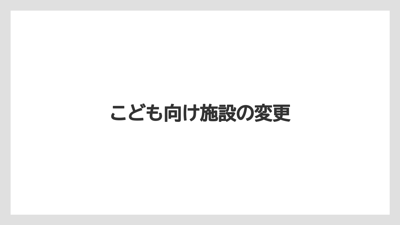 こども向け施設の変更