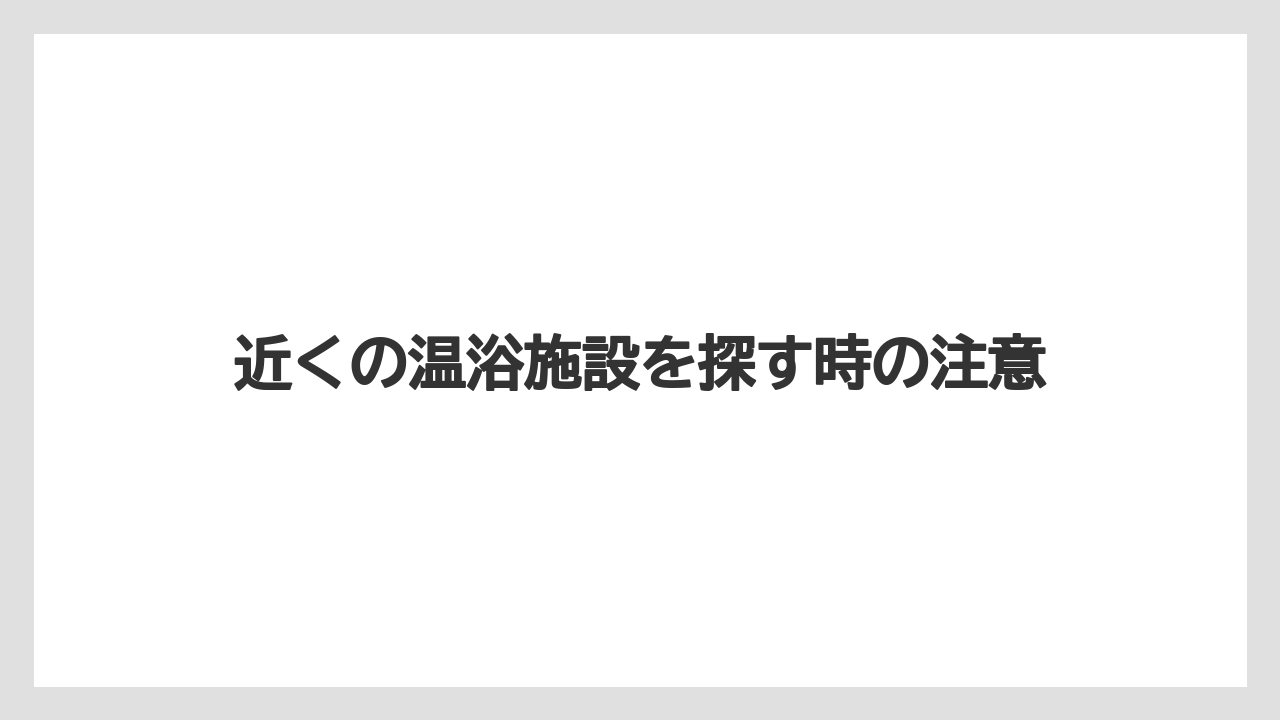 近くの温浴施設を探す時の注意
