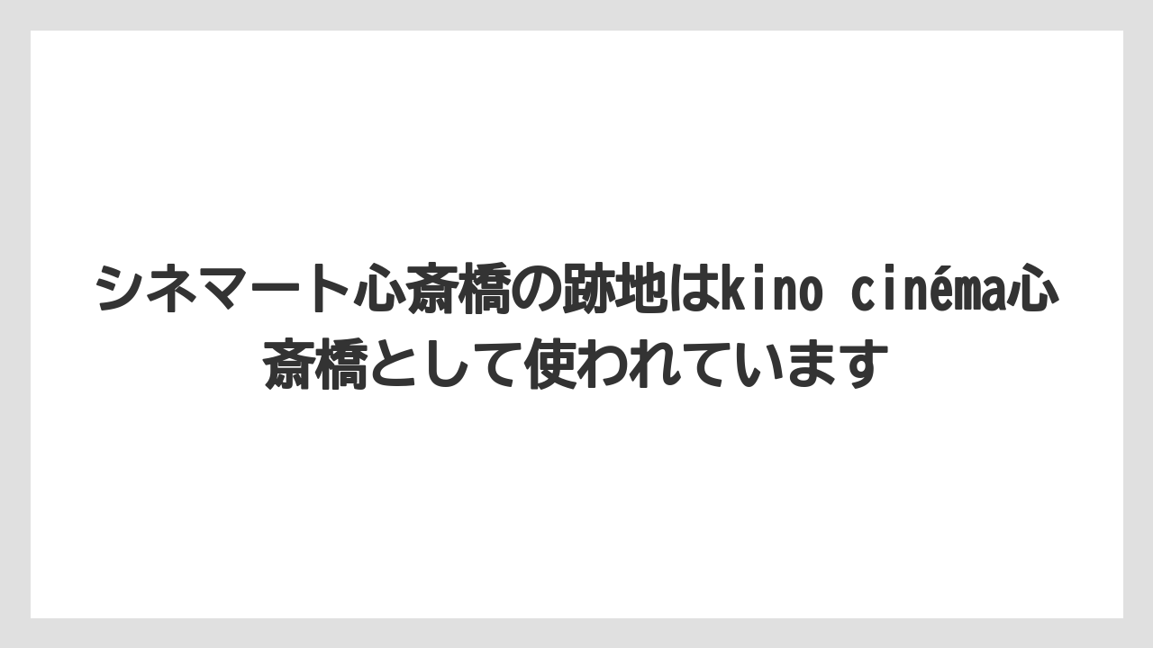 シネマート心斎橋の跡地はkino cinéma心斎橋として使われています