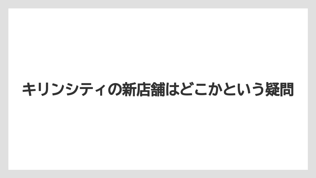 キリンシティの新店舗はどこかという疑問