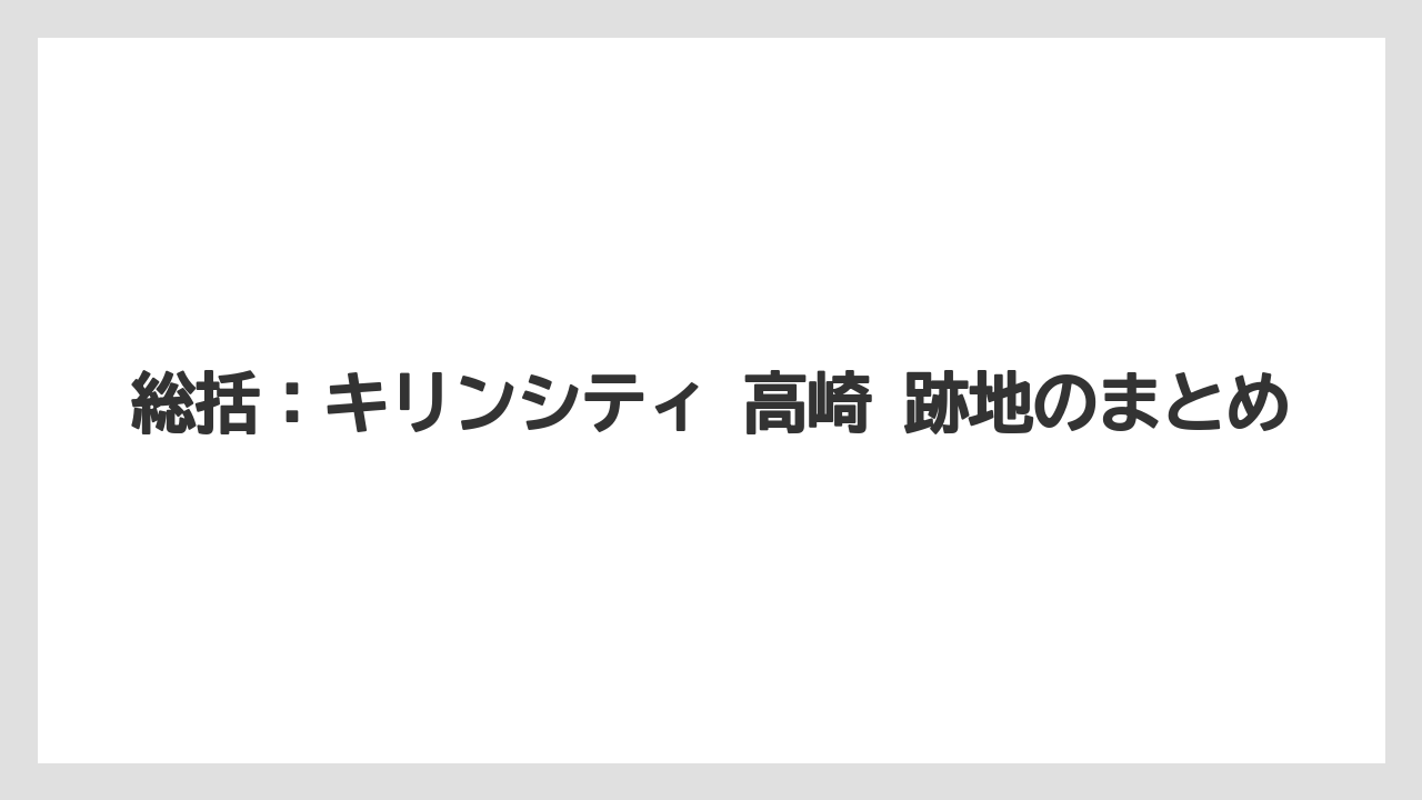 総括：キリンシティ 高崎 跡地のまとめ