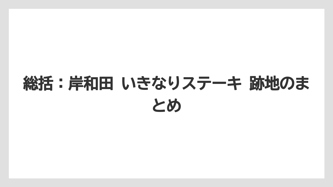 総括：岸和田 いきなりステーキ 跡地のまとめ