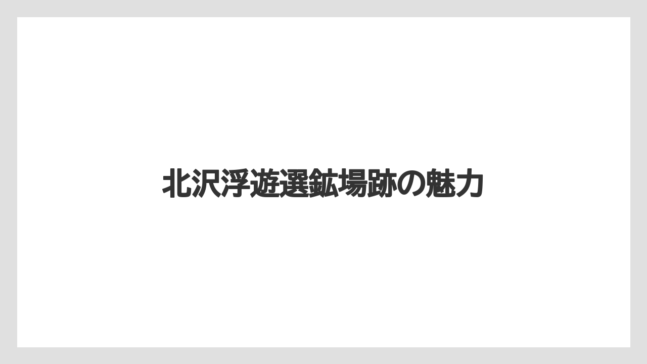 北沢浮遊選鉱場跡の魅力