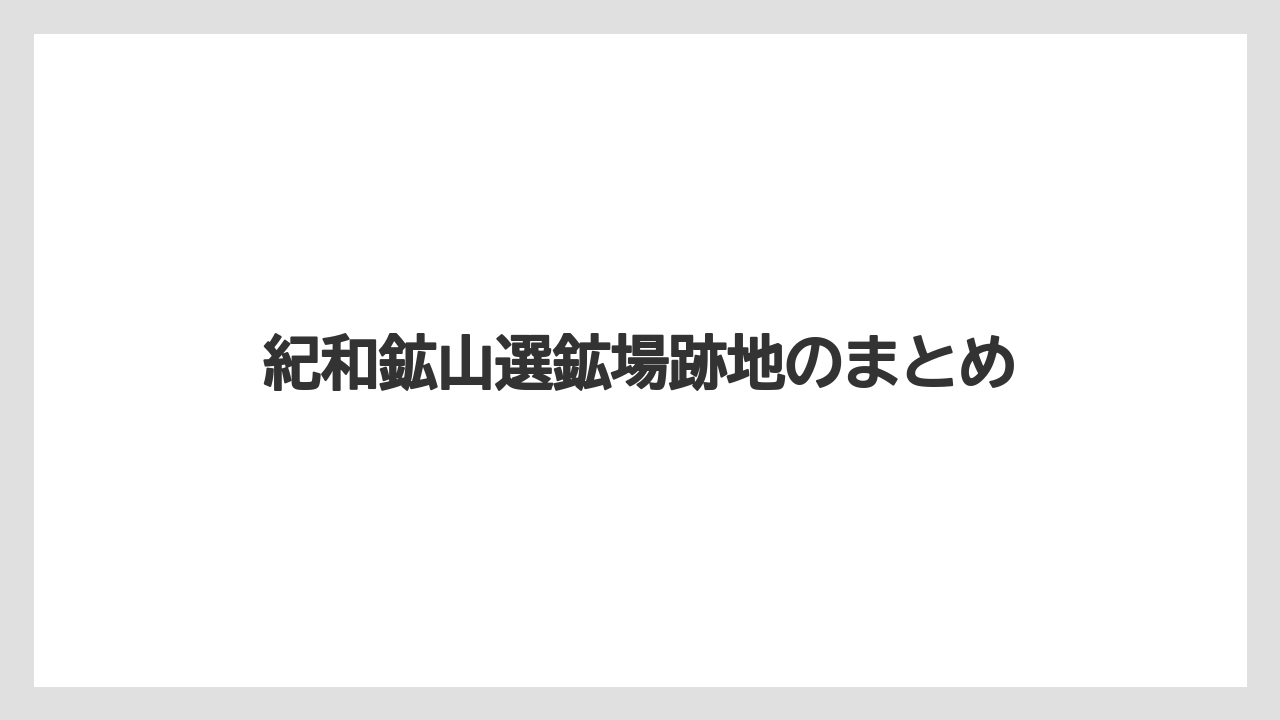 紀和鉱山選鉱場跡地のまとめ