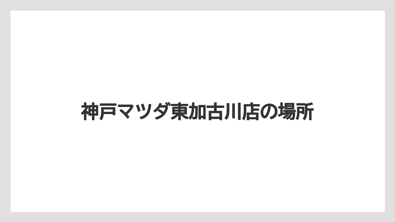 神戸マツダ東加古川店の場所