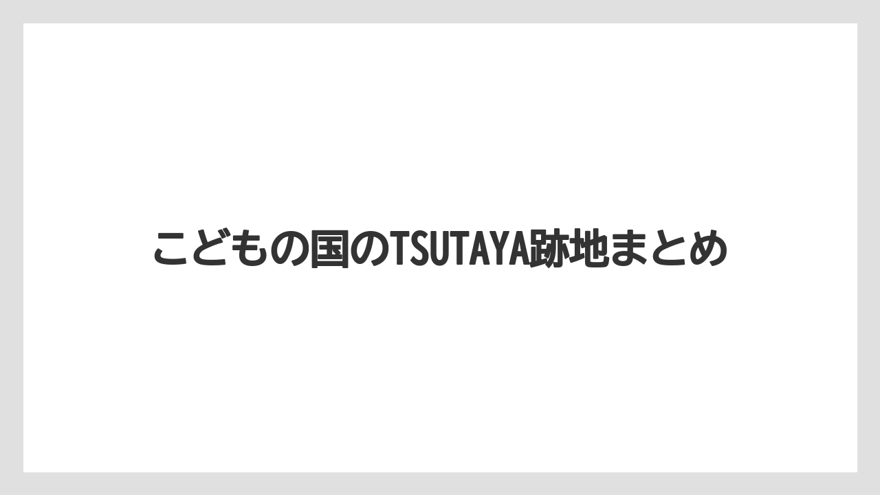 こどもの国のTSUTAYA跡地まとめ