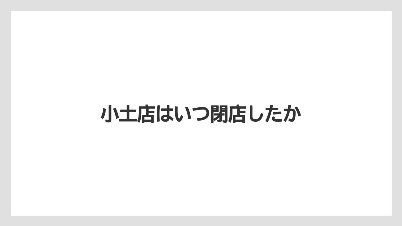 小土店はいつ閉店したか