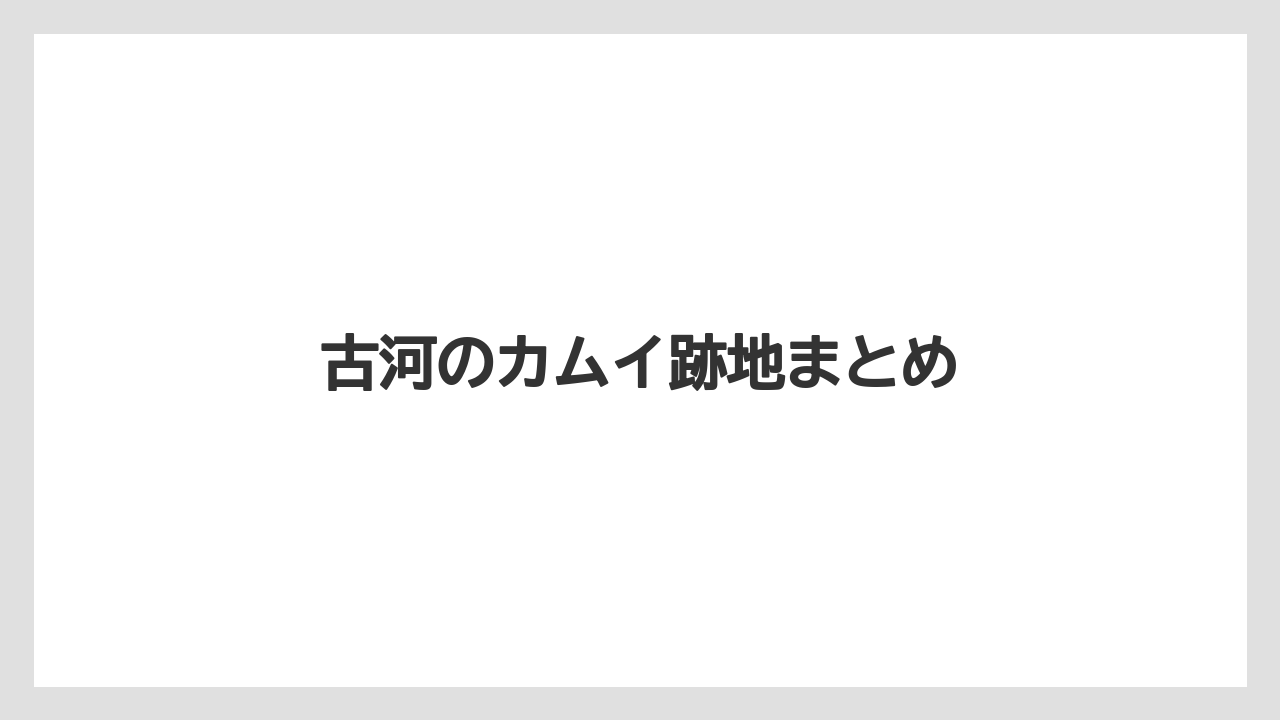 古河のカムイ跡地まとめ