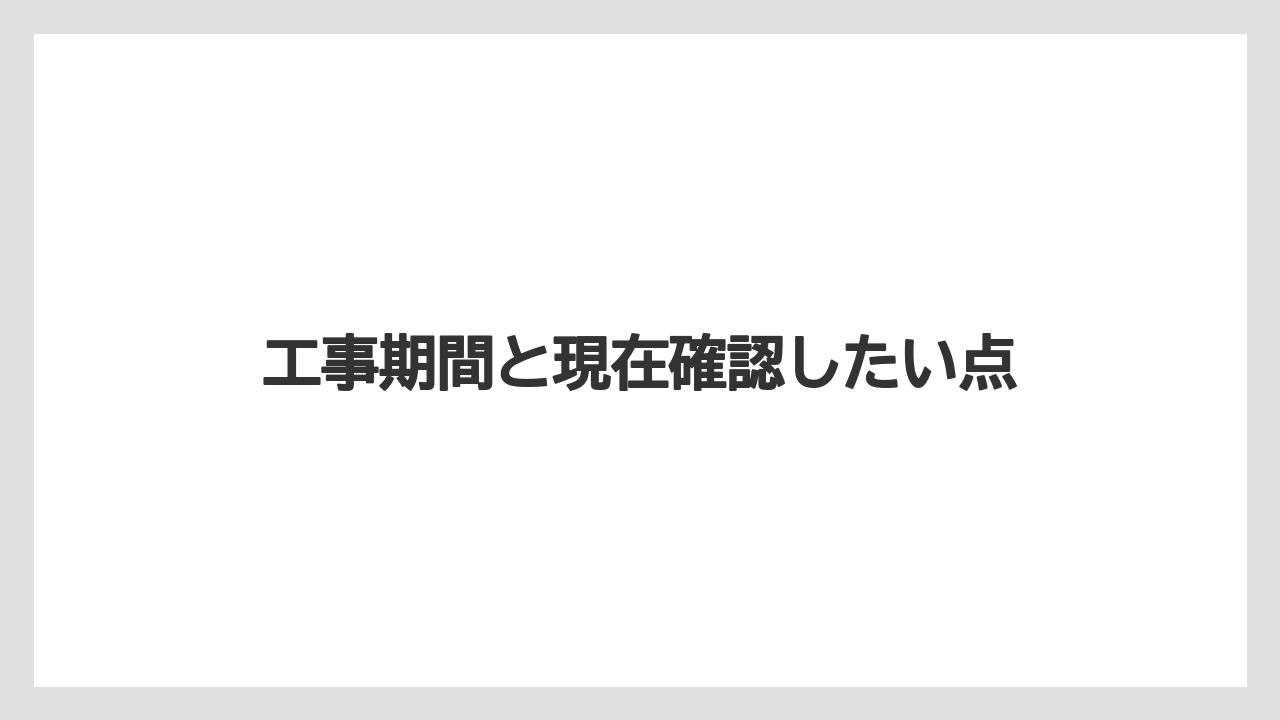 工事期間と現在確認したい点