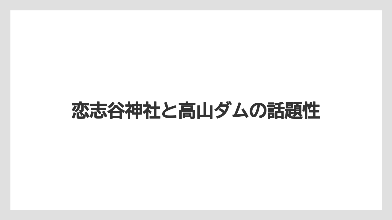 恋志谷神社と高山ダムの話題性