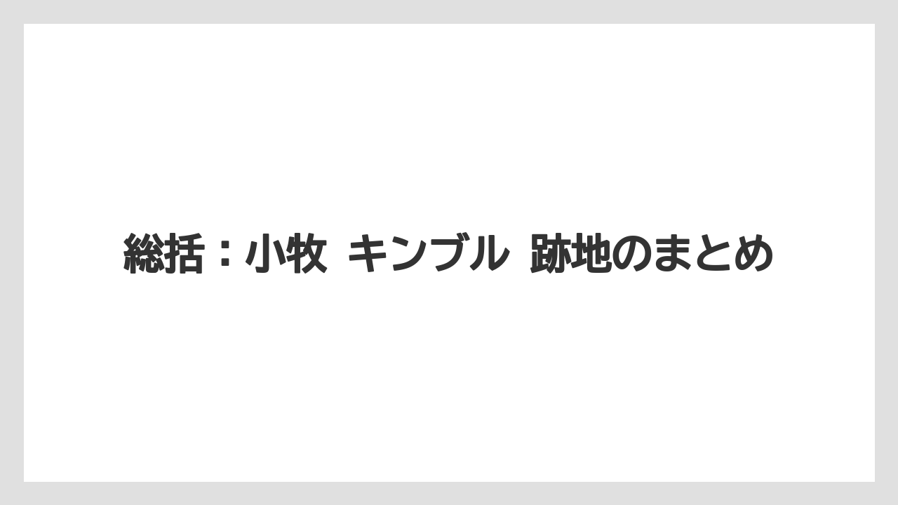 総括：小牧 キンブル 跡地のまとめ